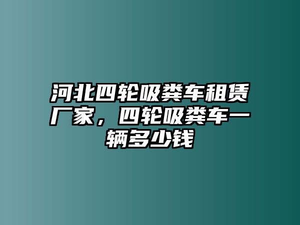 河北四輪吸糞車租賃廠家，四輪吸糞車一輛多少錢