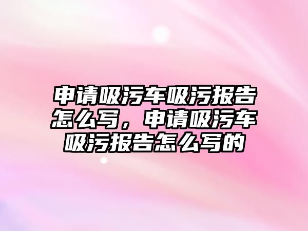 申請吸污車吸污報告怎么寫，申請吸污車吸污報告怎么寫的