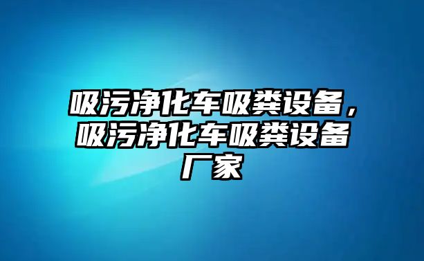 吸污凈化車吸糞設(shè)備，吸污凈化車吸糞設(shè)備廠家