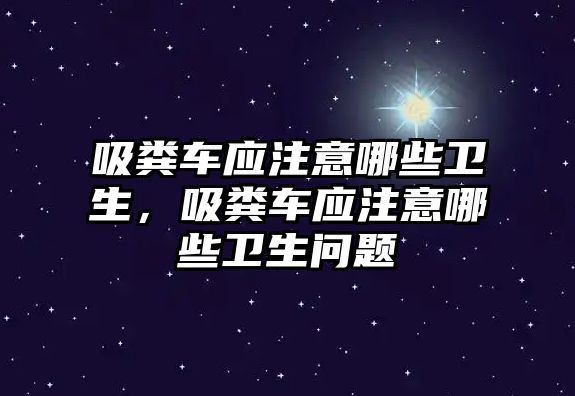 吸糞車應(yīng)注意哪些衛(wèi)生，吸糞車應(yīng)注意哪些衛(wèi)生問題