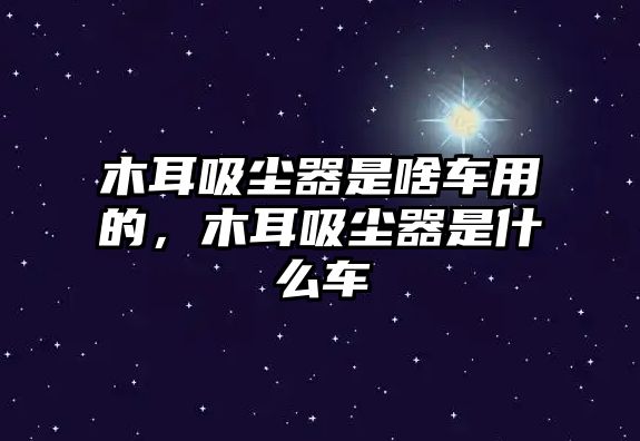 木耳吸塵器是啥車用的，木耳吸塵器是什么車