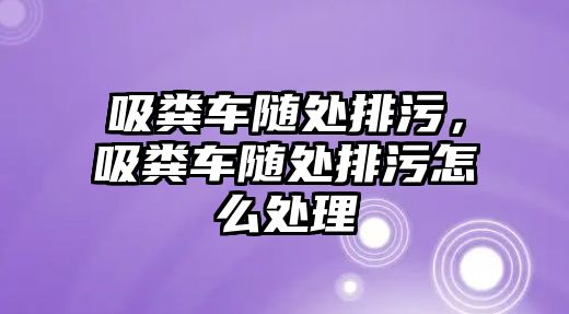 吸糞車隨處排污，吸糞車隨處排污怎么處理