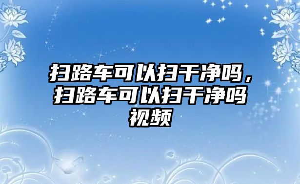 掃路車可以掃干凈嗎，掃路車可以掃干凈嗎視頻