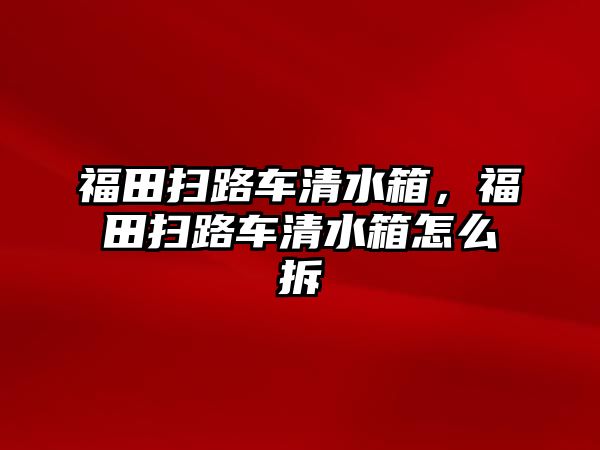 福田掃路車清水箱，福田掃路車清水箱怎么拆