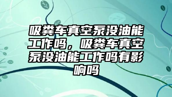 吸糞車真空泵沒油能工作嗎，吸糞車真空泵沒油能工作嗎有影響嗎