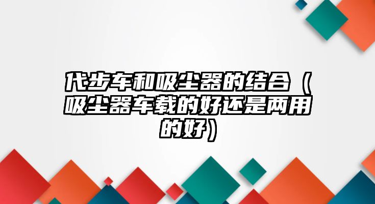 代步車和吸塵器的結(jié)合（吸塵器車載的好還是兩用的好）