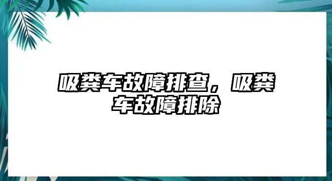 吸糞車故障排查，吸糞車故障排除