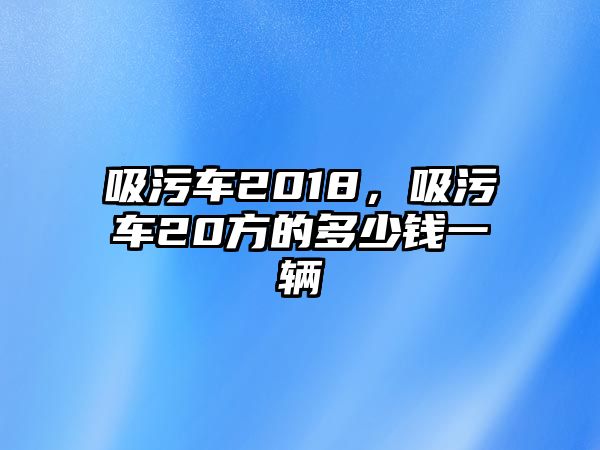 吸污車2018，吸污車20方的多少錢一輛