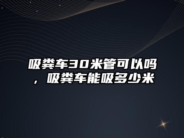 吸糞車30米管可以嗎，吸糞車能吸多少米