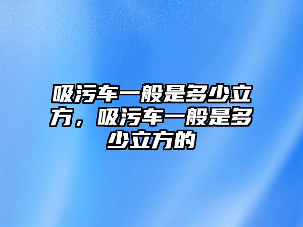 吸污車(chē)一般是多少立方，吸污車(chē)一般是多少立方的