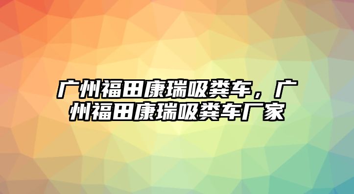 廣州福田康瑞吸糞車，廣州福田康瑞吸糞車廠家