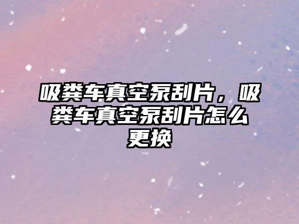 吸糞車真空泵刮片，吸糞車真空泵刮片怎么更換