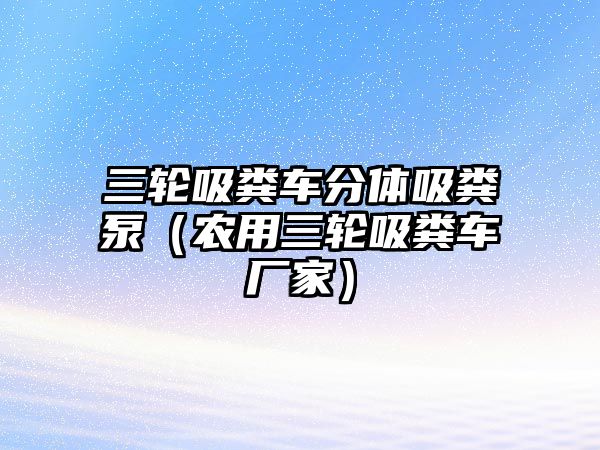 三輪吸糞車分體吸糞泵（農(nóng)用三輪吸糞車廠家）