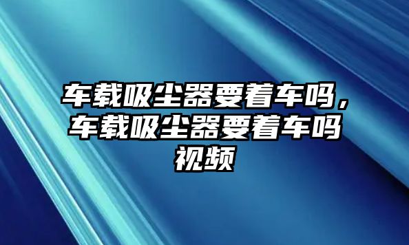 車載吸塵器要著車嗎，車載吸塵器要著車嗎視頻