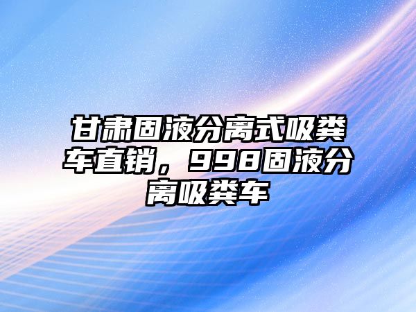 甘肅固液分離式吸糞車直銷，998固液分離吸糞車