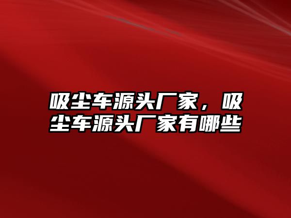 吸塵車源頭廠家，吸塵車源頭廠家有哪些