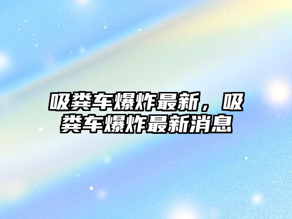 吸糞車爆炸最新，吸糞車爆炸最新消息