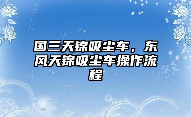 國(guó)三天錦吸塵車(chē)，東風(fēng)天錦吸塵車(chē)操作流程