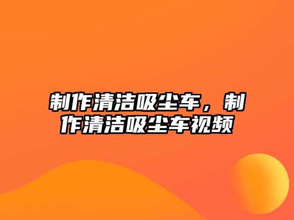 制作清潔吸塵車，制作清潔吸塵車視頻