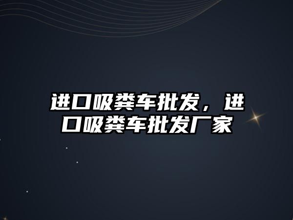 進口吸糞車批發(fā)，進口吸糞車批發(fā)廠家