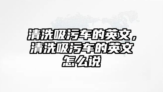 清洗吸污車的英文，清洗吸污車的英文怎么說