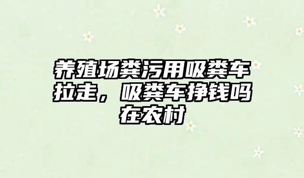 養(yǎng)殖場糞污用吸糞車?yán)?，吸糞車掙錢嗎在農(nóng)村