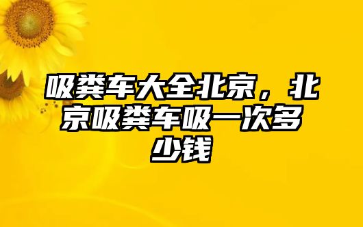 吸糞車大全北京，北京吸糞車吸一次多少錢