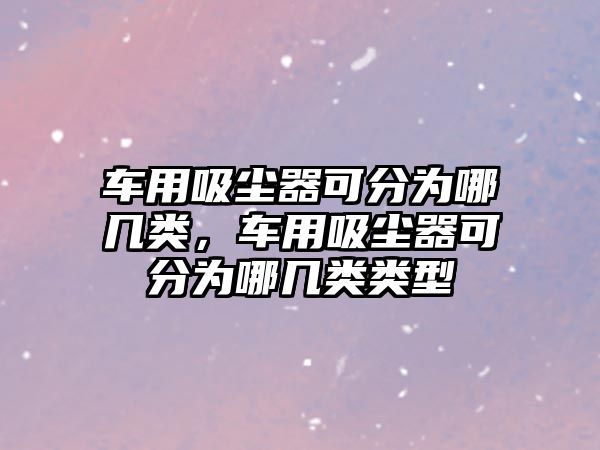 車用吸塵器可分為哪幾類，車用吸塵器可分為哪幾類類型