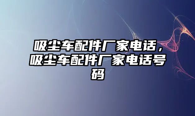 吸塵車配件廠家電話，吸塵車配件廠家電話號(hào)碼