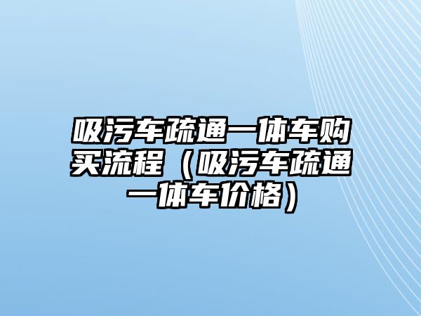 吸污車疏通一體車購(gòu)買流程（吸污車疏通一體車價(jià)格）