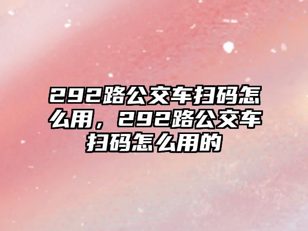 292路公交車掃碼怎么用，292路公交車掃碼怎么用的