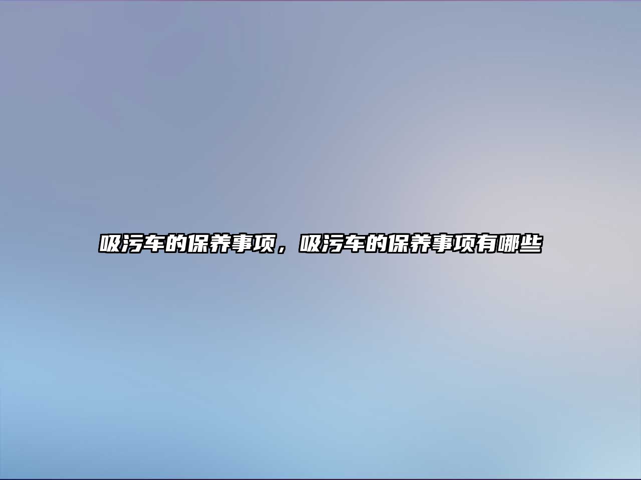 吸污車的保養(yǎng)事項(xiàng)，吸污車的保養(yǎng)事項(xiàng)有哪些