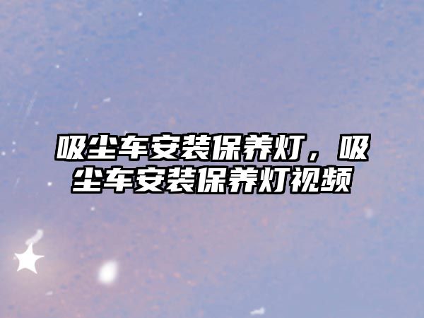 吸塵車安裝保養(yǎng)燈，吸塵車安裝保養(yǎng)燈視頻