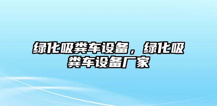 綠化吸糞車設備，綠化吸糞車設備廠家