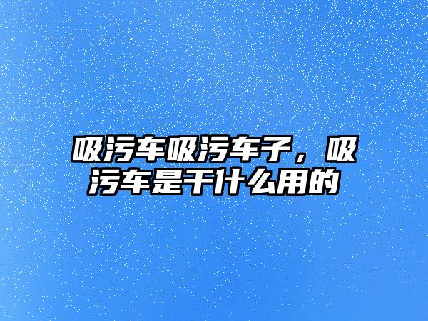 吸污車吸污車子，吸污車是干什么用的