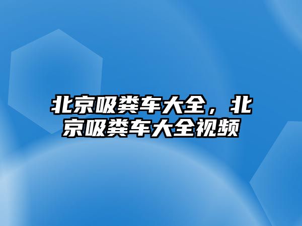 北京吸糞車大全，北京吸糞車大全視頻