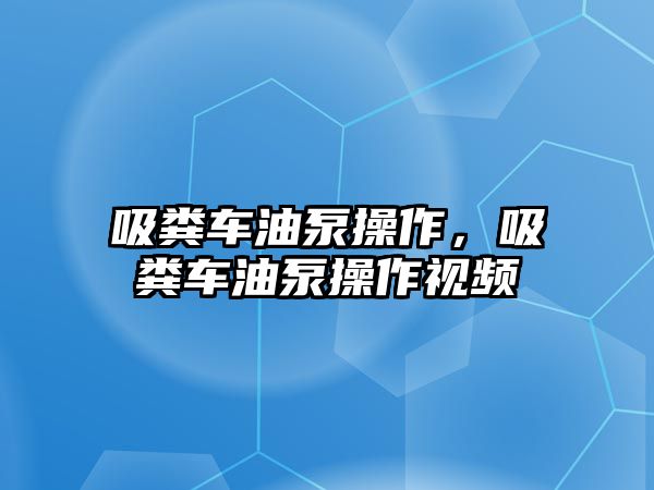 吸糞車油泵操作，吸糞車油泵操作視頻