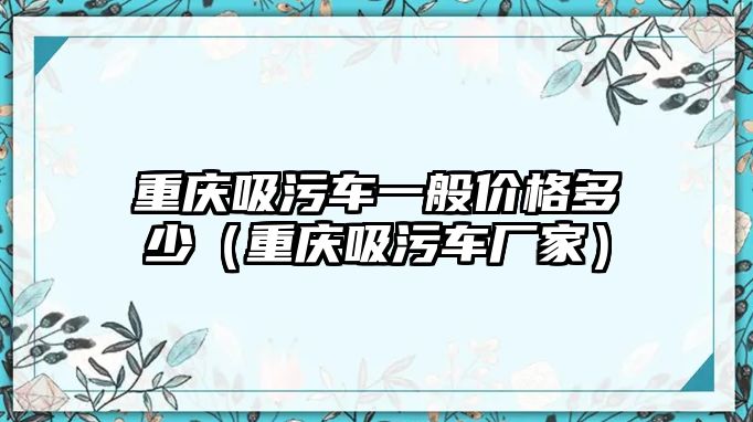 重慶吸污車一般價格多少（重慶吸污車廠家）