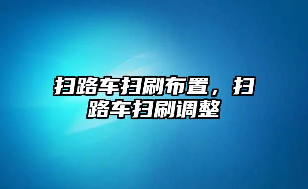 掃路車掃刷布置，掃路車掃刷調(diào)整