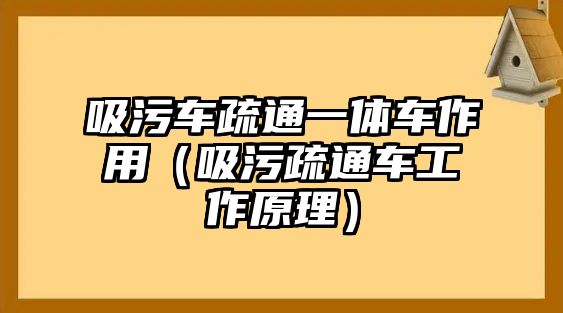 吸污車疏通一體車作用（吸污疏通車工作原理）