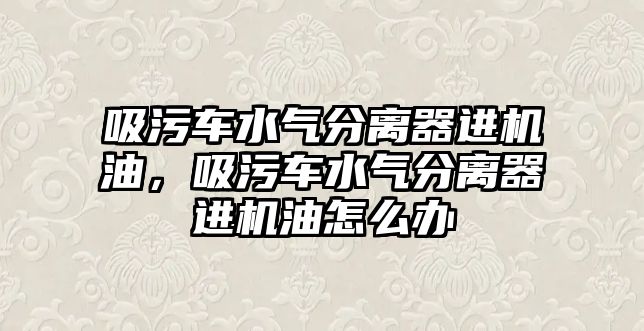 吸污車水氣分離器進(jìn)機(jī)油，吸污車水氣分離器進(jìn)機(jī)油怎么辦