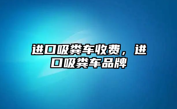 進口吸糞車收費，進口吸糞車品牌