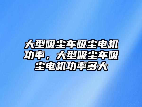 大型吸塵車吸塵電機功率，大型吸塵車吸塵電機功率多大