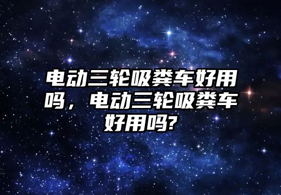 電動三輪吸糞車好用嗎，電動三輪吸糞車好用嗎?