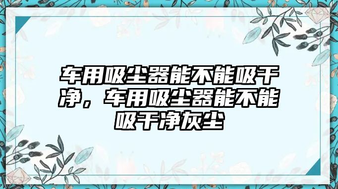 車用吸塵器能不能吸干凈，車用吸塵器能不能吸干凈灰塵