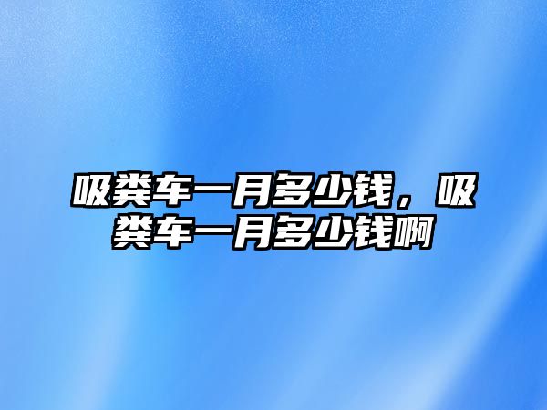 吸糞車一月多少錢(qián)，吸糞車一月多少錢(qián)啊