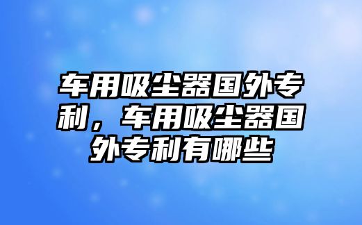 車用吸塵器國外專利，車用吸塵器國外專利有哪些