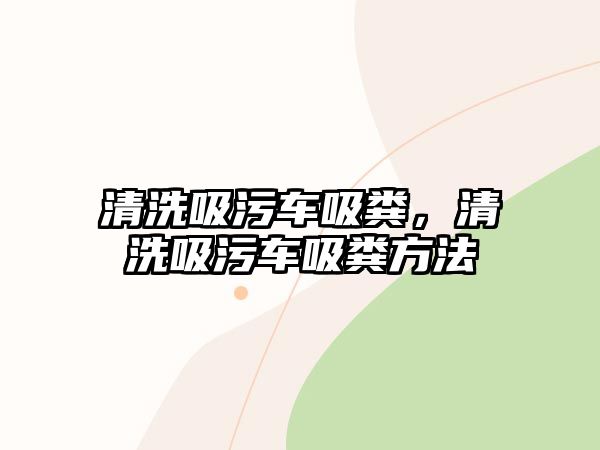 清洗吸污車吸糞，清洗吸污車吸糞方法