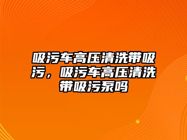 吸污車高壓清洗帶吸污，吸污車高壓清洗帶吸污泵嗎