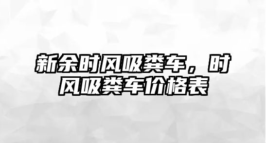 新余時風(fēng)吸糞車，時風(fēng)吸糞車價格表